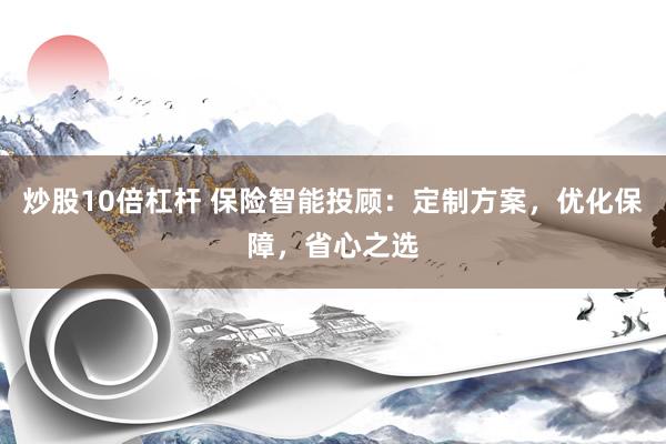炒股10倍杠杆 保险智能投顾：定制方案，优化保障，省心之选
