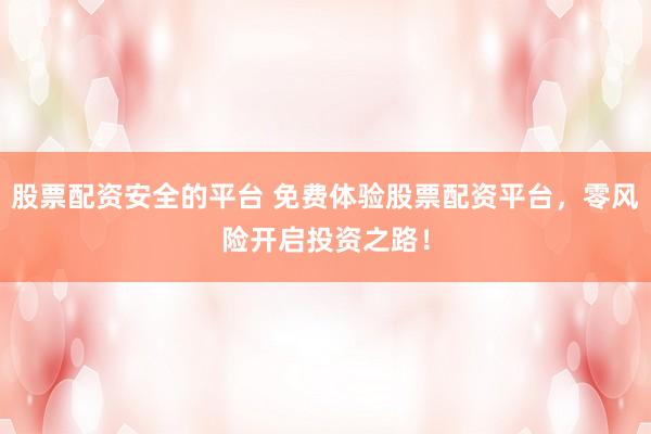 股票配资安全的平台 免费体验股票配资平台，零风险开启投资之路！