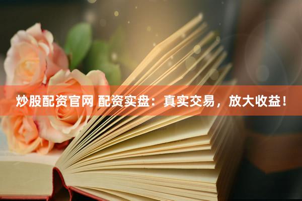 炒股配资官网 配资实盘：真实交易，放大收益！