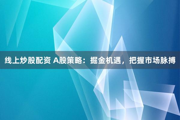 线上炒股配资 A股策略：掘金机遇，把握市场脉搏