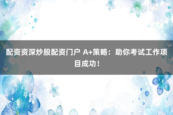 配资资深炒股配资门户 A+策略：助你考试工作项目成功！