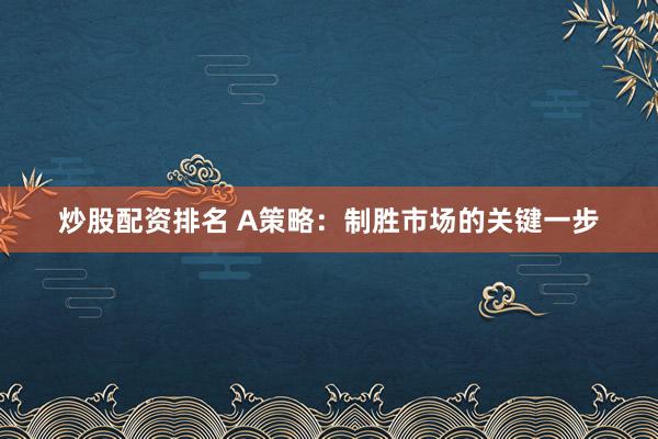 炒股配资排名 A策略：制胜市场的关键一步