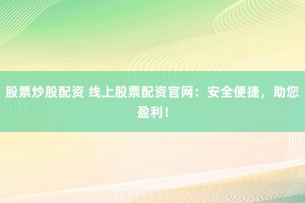 股票炒股配资 线上股票配资官网：安全便捷，助您盈利！