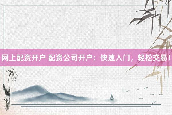 网上配资开户 配资公司开户：快速入门，轻松交易！