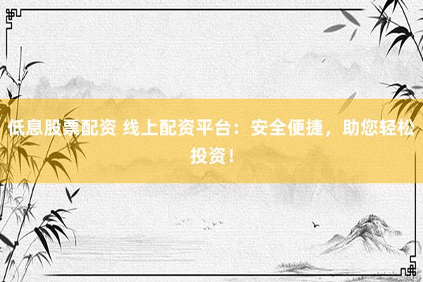 低息股票配资 线上配资平台：安全便捷，助您轻松投资！
