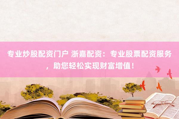 专业炒股配资门户 浙嘉配资：专业股票配资服务，助您轻松实现财富增值！