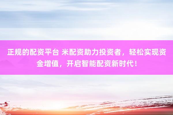 正规的配资平台 米配资助力投资者，轻松实现资金增值，开启智能配资新时代！