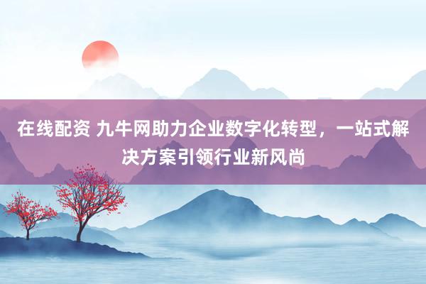 在线配资 九牛网助力企业数字化转型，一站式解决方案引领行业新风尚