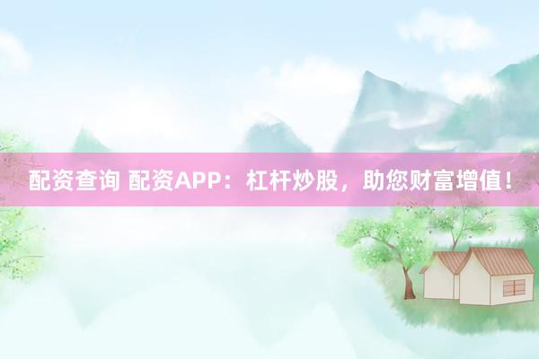 配资查询 配资APP：杠杆炒股，助您财富增值！