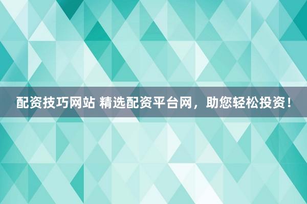 配资技巧网站 精选配资平台网，助您轻松投资！