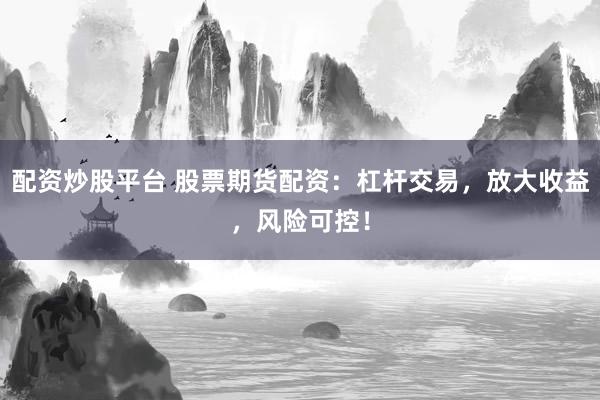 配资炒股平台 股票期货配资：杠杆交易，放大收益，风险可控！