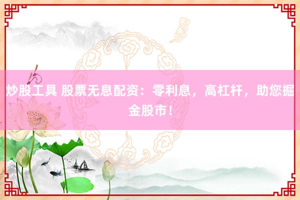 炒股工具 股票无息配资：零利息，高杠杆，助您掘金股市！