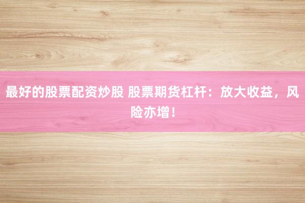 最好的股票配资炒股 股票期货杠杆：放大收益，风险亦增！