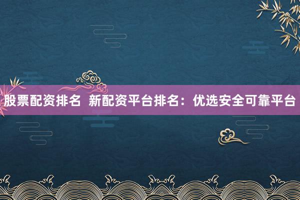 股票配资排名  新配资平台排名：优选安全可靠平台