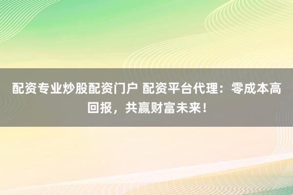 配资专业炒股配资门户 配资平台代理：零成本高回报，共赢财富未来！