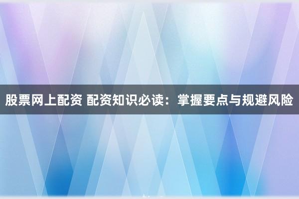 股票网上配资 配资知识必读：掌握要点与规避风险
