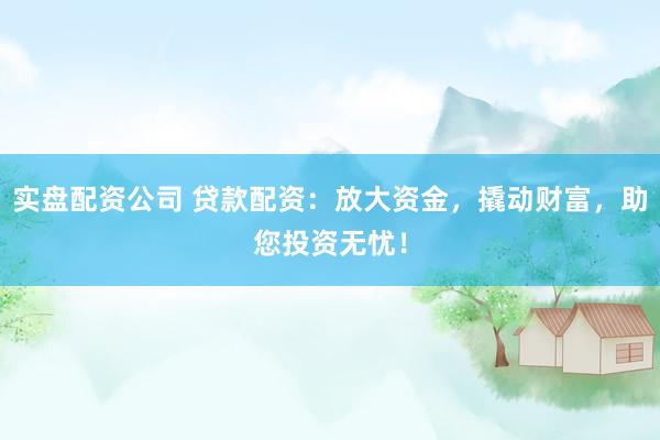 实盘配资公司 贷款配资：放大资金，撬动财富，助您投资无忧！