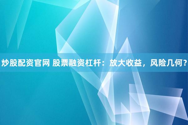 炒股配资官网 股票融资杠杆：放大收益，风险几何？