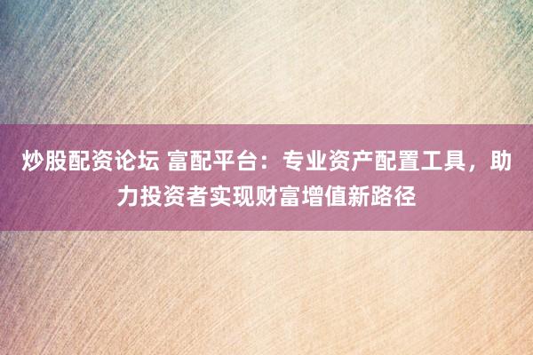 炒股配资论坛 富配平台：专业资产配置工具，助力投资者实现财富增值新路径