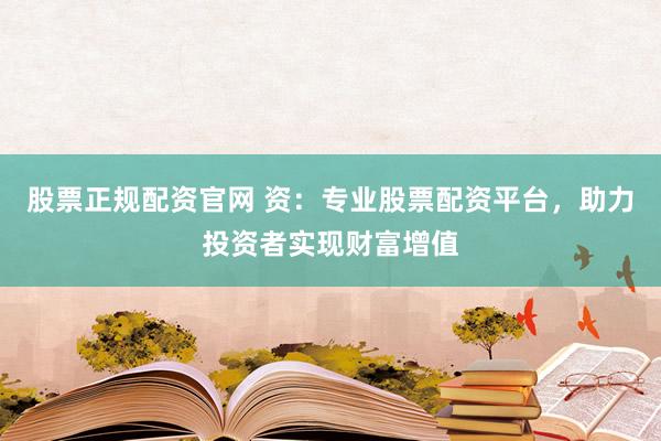股票正规配资官网 资：专业股票配资平台，助力投资者实现财富增值