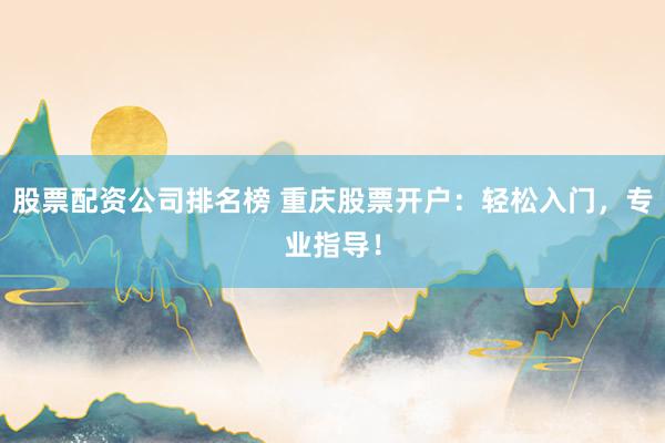 股票配资公司排名榜 重庆股票开户：轻松入门，专业指导！