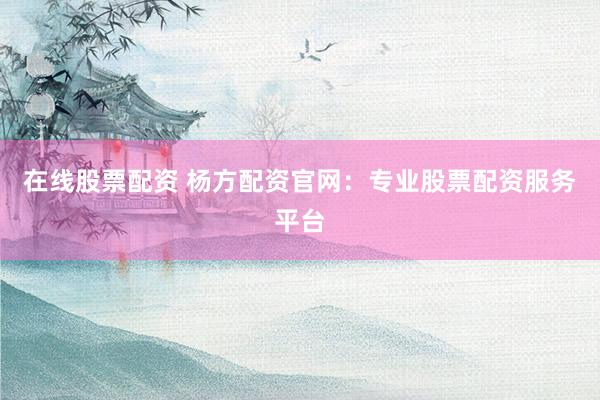 在线股票配资 杨方配资官网：专业股票配资服务平台