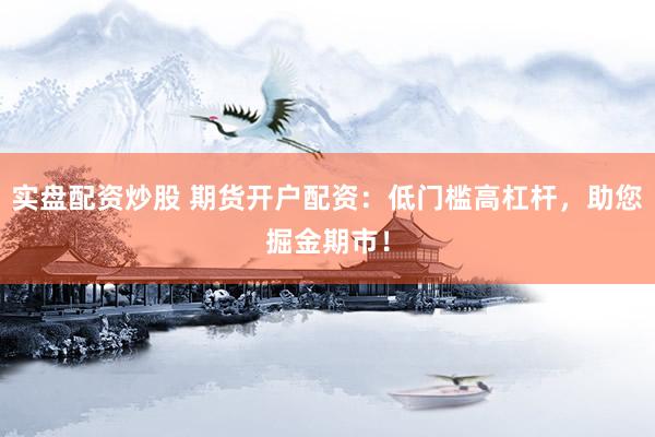实盘配资炒股 期货开户配资：低门槛高杠杆，助您掘金期市！