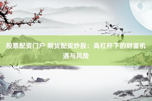 股票配资门户 期货配资炒股：高杠杆下的财富机遇与风险