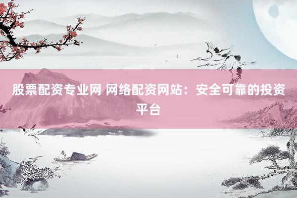 股票配资专业网 网络配资网站：安全可靠的投资平台