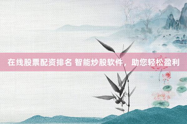 在线股票配资排名 智能炒股软件，助您轻松盈利
