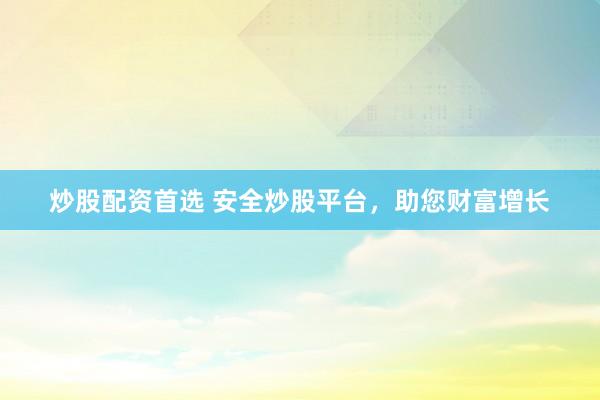 炒股配资首选 安全炒股平台，助您财富增长