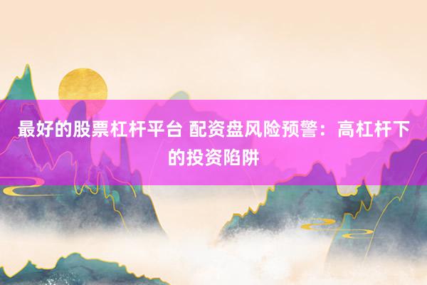 最好的股票杠杆平台 配资盘风险预警：高杠杆下的投资陷阱