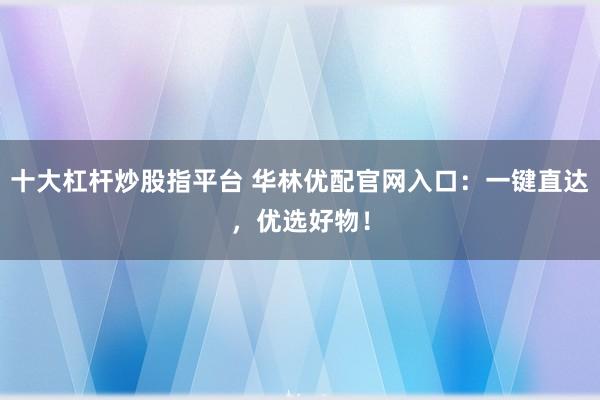 十大杠杆炒股指平台 华林优配官网入口：一键直达，优选好物！