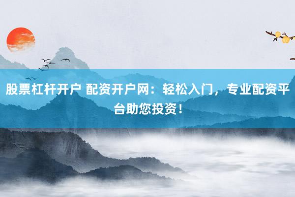 股票杠杆开户 配资开户网：轻松入门，专业配资平台助您投资！