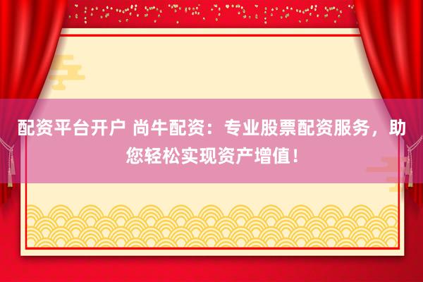 配资平台开户 尚牛配资：专业股票配资服务，助您轻松实现资产增值！