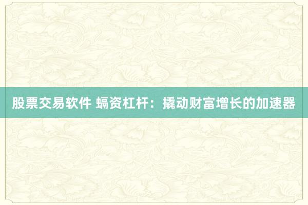 股票交易软件 螎资杠杆：撬动财富增长的加速器