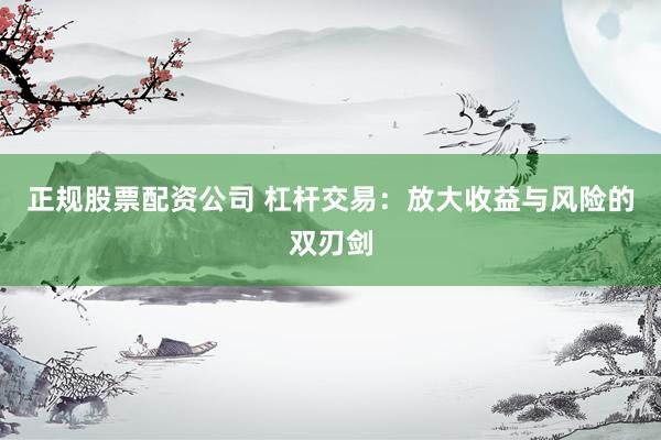 正规股票配资公司 杠杆交易：放大收益与风险的双刃剑