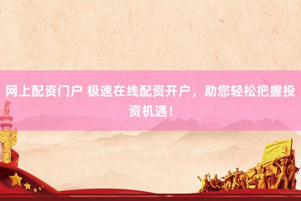 网上配资门户 极速在线配资开户，助您轻松把握投资机遇！