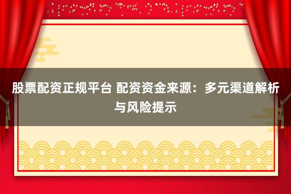 股票配资正规平台 配资资金来源：多元渠道解析与风险提示