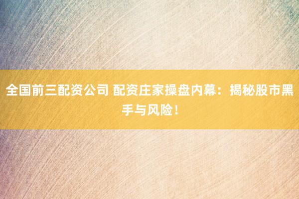 全国前三配资公司 配资庄家操盘内幕：揭秘股市黑手与风险！