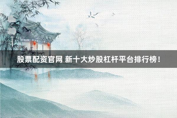 股票配资官网 新十大炒股杠杆平台排行榜！
