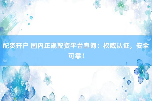 配资开户 国内正规配资平台查询：权威认证，安全可靠！