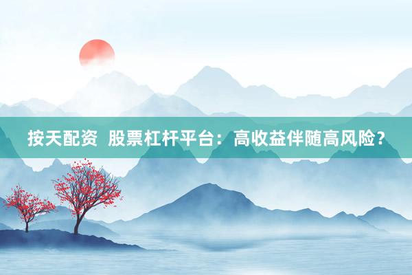 按天配资  股票杠杆平台：高收益伴随高风险？