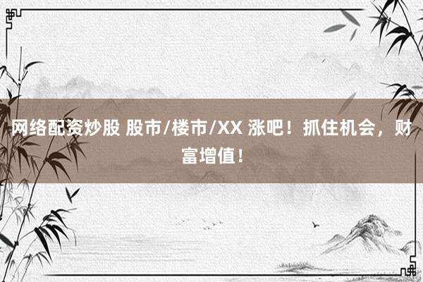 网络配资炒股 股市/楼市/XX 涨吧！抓住机会，财富增值！