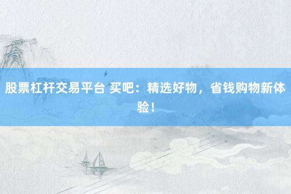 股票杠杆交易平台 买吧：精选好物，省钱购物新体验！