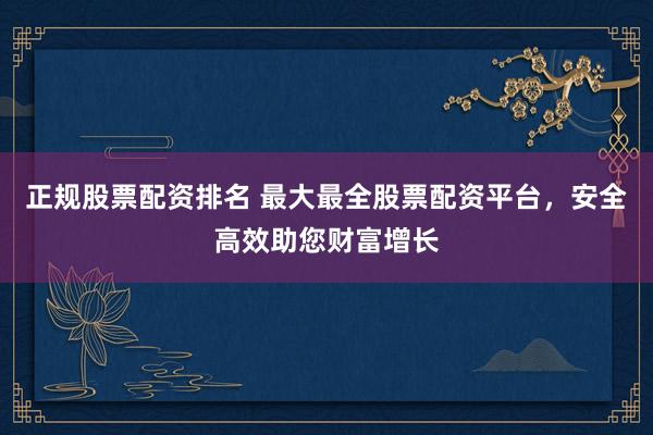 正规股票配资排名 最大最全股票配资平台，安全高效助您财富增长