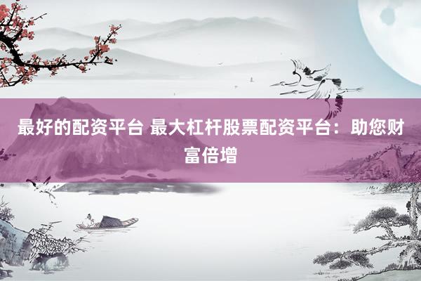 最好的配资平台 最大杠杆股票配资平台：助您财富倍增