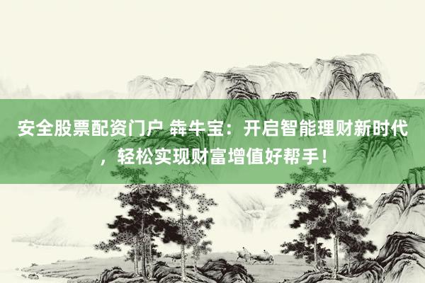 安全股票配资门户 犇牛宝：开启智能理财新时代，轻松实现财富增值好帮手！