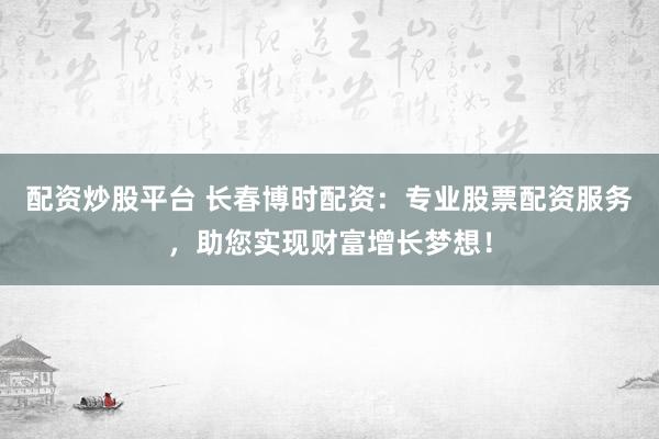 配资炒股平台 长春博时配资：专业股票配资服务，助您实现财富增长梦想！