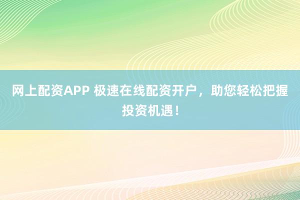 网上配资APP 极速在线配资开户，助您轻松把握投资机遇！